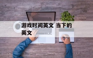 游戏时间英文 当下的英文
