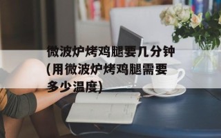 微波炉烤鸡腿要几分钟(用微波炉烤鸡腿需要多少温度)