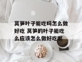 莴笋叶子能吃吗怎么做好吃 莴笋的叶子能吃么应该怎么做好吃呢