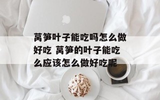 莴笋叶子能吃吗怎么做好吃 莴笋的叶子能吃么应该怎么做好吃呢