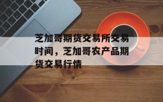 芝加哥期货交易所交易时间，芝加哥农产品期货交易行情