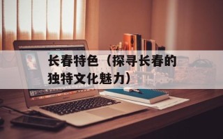长春特色（探寻长春的独特文化魅力）