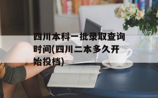 四川本科一批录取查询时间(四川二本多久开始投档)