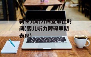 新生儿听力筛查最佳时间(婴儿听力障碍早期表现)