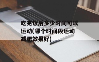 吃完饭后多少时间可以运动(哪个时间段运动减肥效果好)