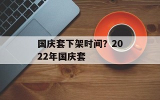国庆套下架时间？2022年国庆套