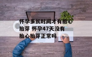 怀孕多长时间才有胎心胎芽 怀孕47天没有胎心胎芽正常吗