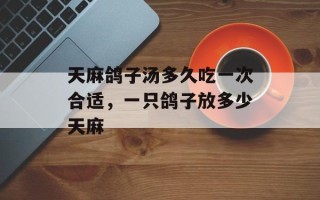 天麻鸽子汤多久吃一次合适，一只鸽子放多少天麻