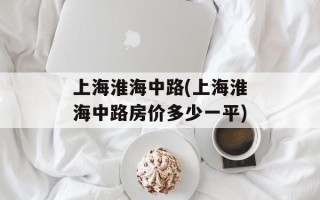 上海淮海中路(上海淮海中路房价多少一平)