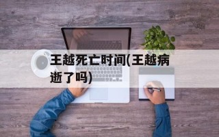 王越死亡时间(王越病逝了吗)