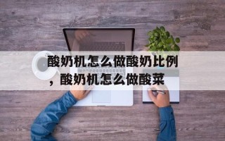 酸奶机怎么做酸奶比例，酸奶机怎么做酸菜