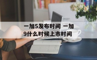 一加5发布时间 一加9什么时候上市时间