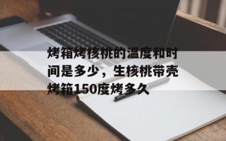 烤箱烤核桃的温度和时间是多少，生核桃带壳烤箱150度烤多久