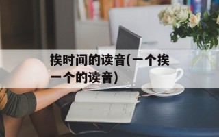 挨时间的读音(一个挨一个的读音)