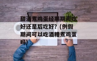 甜酒煮鸡蛋经期期间吃好还是后吃好？(例假期间可以吃酒糟煮鸡蛋吗)