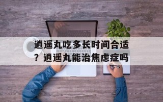 逍遥丸吃多长时间合适？逍遥丸能治焦虑症吗