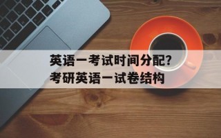 英语一考试时间分配？考研英语一试卷结构