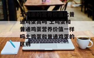 土鸡蛋的营养价值比普通鸡蛋高吗 土鸡蛋和普通鸡蛋营养价值一样吗土鸡蛋和普通鸡蛋的区别