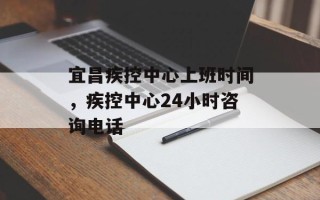 宜昌疾控中心上班时间，疾控中心24小时咨询电话