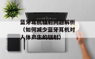 蓝牙耳机辐射问题解析（如何减少蓝牙耳机对人体产生的辐射）
