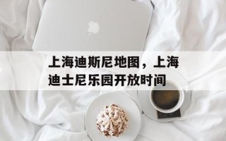 上海迪斯尼地图，上海迪士尼乐园开放时间