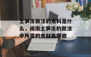 土笋冻做法的用料是什么，闽南土笋冻的做法中所需的食材有哪些