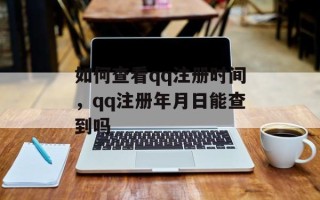 如何查看qq注册时间，qq注册年月日能查到吗