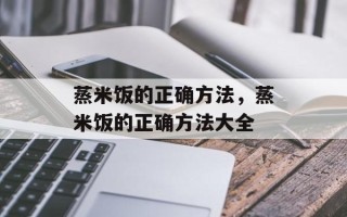 蒸米饭的正确方法，蒸米饭的正确方法大全