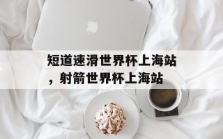 短道速滑世界杯上海站，射箭世界杯上海站