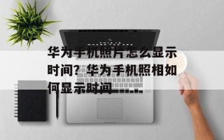 华为手机照片怎么显示时间？华为手机照相如何显示时间