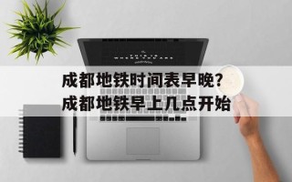 成都地铁时间表早晚？成都地铁早上几点开始