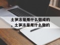 土笋冻是用什么做成的，土笋冻是用什么做的