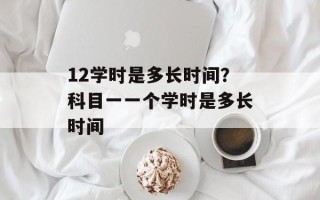 12学时是多长时间？科目一一个学时是多长时间
