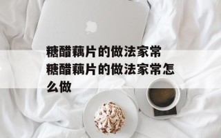 糖醋藕片的做法家常 糖醋藕片的做法家常怎么做