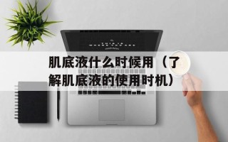 肌底液什么时候用（了解肌底液的使用时机）