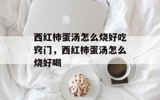 西红柿蛋汤怎么烧好吃窍门，西红柿蛋汤怎么烧好喝