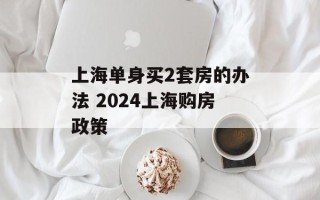 上海单身买2套房的办法 2024上海购房政策