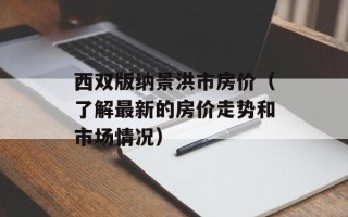 西双版纳景洪市房价（了解最新的房价走势和市场情况）
