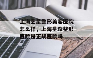 上海艺星整形美容医院怎么样，上海星璨整形医院是正规医院吗