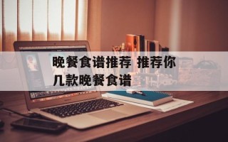 晚餐食谱推荐 推荐你几款晚餐食谱