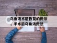 乌鱼汤术后恢复的做法，手术后乌鱼汤做法