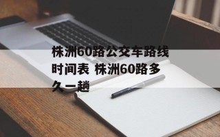 株洲60路公交车路线时间表 株洲60路多久一趟