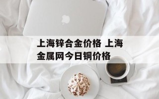 上海锌合金价格 上海金属网今日铜价格