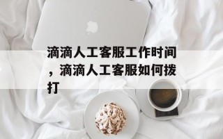 滴滴人工客服工作时间，滴滴人工客服如何拨打