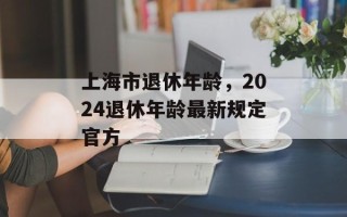 上海市退休年龄，2024退休年龄最新规定官方