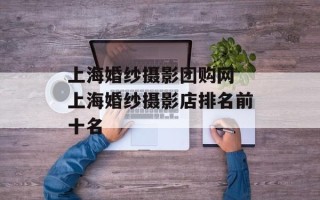 上海婚纱摄影团购网 上海婚纱摄影店排名前十名
