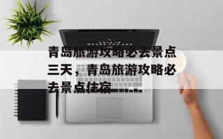青岛旅游攻略必去景点三天，青岛旅游攻略必去景点住宿