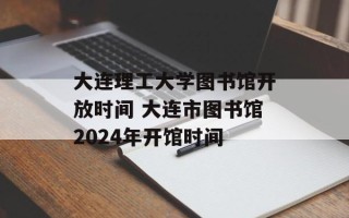 大连理工大学图书馆开放时间 大连市图书馆2024年开馆时间