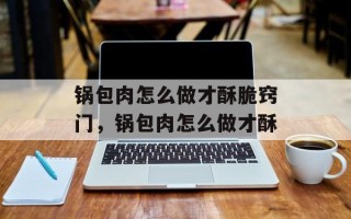 锅包肉怎么做才酥脆窍门，锅包肉怎么做才酥