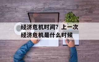 经济危机时间？上一次经济危机是什么时候